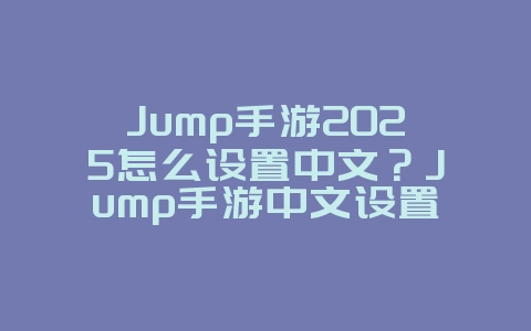Jump手游2025怎么设置中文?Jump手游中文设置教程:轻松切换,畅玩无阻!_游戏攻略_36397绿色下载网 Jump手游2025怎么设置中文?Jump手游中文设置教程:轻松切换,畅玩无阻!_游戏攻略_36397绿色下载网