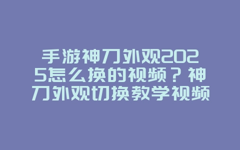 手游神刀外观2025怎么换的视频？神刀外观切换教学视频：打造专属个性！_游戏攻略_36397绿色下载网