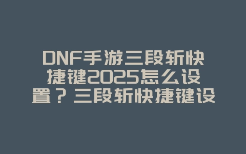 DNF手游三段斩快捷键2025怎么设置?三段斩快捷键设置教程:连招更流畅!_游戏攻略_36397绿色下载网 DNF手游三段斩快捷键2025怎么设置?三段斩快捷键设置教程:连招更流畅!_游戏攻略_36397绿色下载网