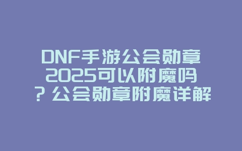 DNF手游公会勋章2025可以附魔吗?公会勋章附魔详解:属性加成与提升!_游戏攻略_36397绿色下载网 DNF手游公会勋章2025可以附魔吗?公会勋章附魔详解:属性加成与提升!_游戏攻略_36397绿色下载网