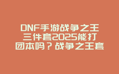DNF手游战争之王三件套2025能打团本吗?战争之王套装评测:团本实用性分析!_游戏攻略_36397绿色下载网 DNF手游战争之王三件套2025能打团本吗?战争之王套装评测:团本实用性分析!_游戏攻略_36397绿色下载网