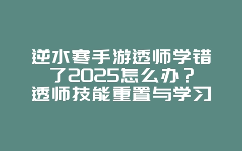 逆水寒手游透师学错了2025怎么办?透师技能重置与学习建议!_游戏攻略_36397绿色下载网 逆水寒手游透师学错了2025怎么办?透师技能重置与学习建议!_游戏攻略_36397绿色下载网