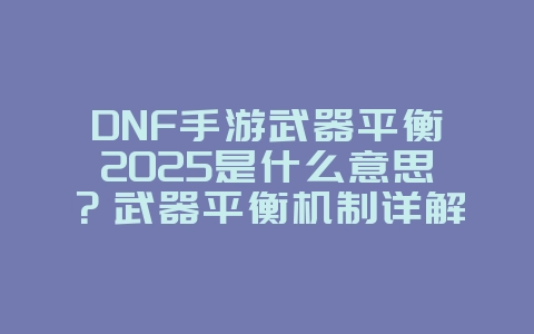 DNF手游武器平衡2025是什么意思?武器平衡机制详解:版本调整与影响!_游戏资讯_36397绿色下载网 DNF手游武器平衡2025是什么意思?武器平衡机制详解:版本调整与影响!_游戏资讯_36397绿色下载网