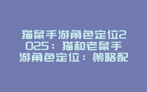 猫鼠手游角色定位2025:猫和老鼠手游角色定位:策略配合,趣味追逐!_游戏攻略_36397绿色下载网 猫鼠手游角色定位2025:猫和老鼠手游角色定位:策略配合,趣味追逐!_游戏攻略_36397绿色下载网