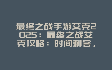 最终之战手游艾克2025:最终之战艾克攻略:时间刺客,掌控战场!_游戏攻略_36397绿色下载网 最终之战手游艾克2025:最终之战艾克攻略:时间刺客,掌控战场!_游戏攻略_36397绿色下载网