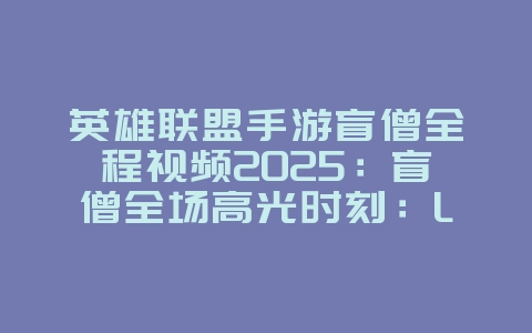 英雄联盟手游盲僧全程视频2025:盲僧全场高光时刻:LOL手游顶级操作集锦!_游戏攻略_36397绿色下载网 英雄联盟手游盲僧全程视频2025:盲僧全场高光时刻:LOL手游顶级操作集锦!_游戏攻略_36397绿色下载网