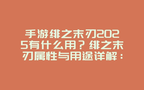 手游绯之末刃2025有什么用？绯之末刃属性与用途详解：提升战力，扭转战局！_游戏攻略_36397绿色下载网