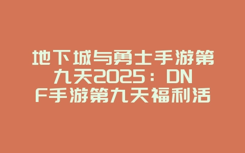 地下城与勇士手游第九天2025:DNF手游第九天福利活动:稀有奖励等你拿!_游戏资讯_36397绿色下载网 地下城与勇士手游第九天2025:DNF手游第九天福利活动:稀有奖励等你拿!_游戏资讯_36397绿色下载网