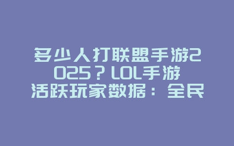 多少人打联盟手游2025?LOL手游活跃玩家数据:全民竞技,火爆依旧!_游戏资讯_36397绿色下载网 多少人打联盟手游2025?LOL手游活跃玩家数据:全民竞技,火爆依旧!_游戏资讯_36397绿色下载网