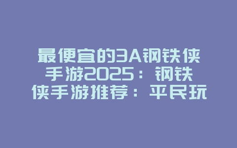 最便宜的3A钢铁侠手游2025:钢铁侠手游推荐:平民玩家也能畅玩高画质!_游戏推荐_36397绿色下载网 最便宜的3A钢铁侠手游2025:钢铁侠手游推荐:平民玩家也能畅玩高画质!_游戏推荐_36397绿色下载网
