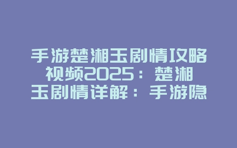 手游楚湘玉剧情攻略视频2025:楚湘玉剧情详解:手游隐藏彩蛋与结局!_游戏攻略_36397绿色下载网 手游楚湘玉剧情攻略视频2025:楚湘玉剧情详解:手游隐藏彩蛋与结局!_游戏攻略_36397绿色下载网