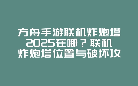 方舟手游联机炸炮塔2025在哪？联机炸炮塔位置与破坏攻略！_游戏攻略_36397绿色下载网