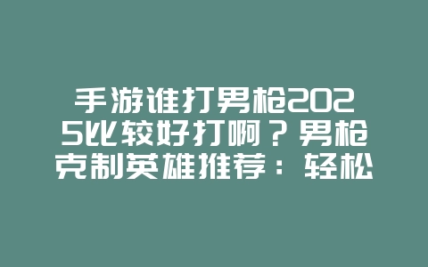 手游谁打男枪2025比较好打啊?男枪克制英雄推荐:轻松压制,掌控对线!_游戏攻略_36397绿色下载网 手游谁打男枪2025比较好打啊?男枪克制英雄推荐:轻松压制,掌控对线!_游戏攻略_36397绿色下载网