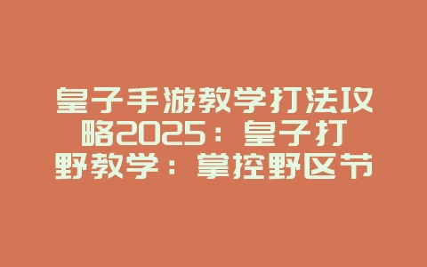 皇子手游教学打法攻略2025:皇子打野教学:掌控野区节奏,Gank成功率翻倍!_游戏攻略_36397绿色下载网 皇子手游教学打法攻略2025:皇子打野教学:掌控野区节奏,Gank成功率翻倍!_游戏攻略_36397绿色下载网