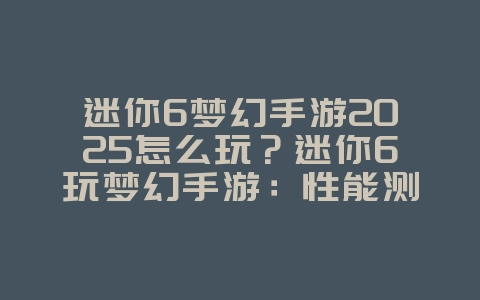 迷你6梦幻手游2025怎么玩？迷你6玩梦幻手游：性能测试与优化！_游戏资讯_36397绿色下载网