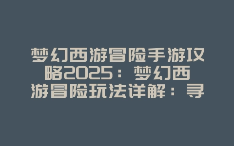 梦幻西游冒险手游攻略2025:梦幻西游冒险玩法详解:寻宝探险,奇遇不断!_游戏攻略_36397绿色下载网 梦幻西游冒险手游攻略2025:梦幻西游冒险玩法详解:寻宝探险,奇遇不断!_游戏攻略_36397绿色下载网