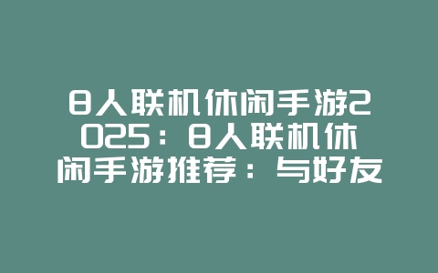 8人联机休闲手游2025:8人联机休闲手游推荐:与好友一起轻松开黑!_游戏推荐_36397绿色下载网 8人联机休闲手游2025:8人联机休闲手游推荐:与好友一起轻松开黑!_游戏推荐_36397绿色下载网