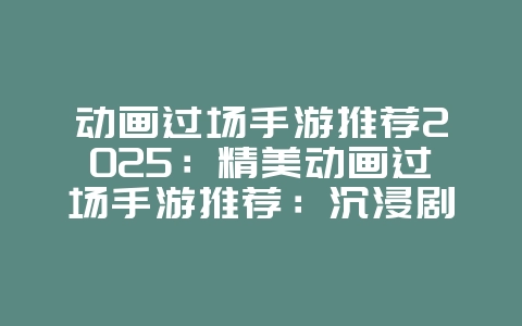 动画过场手游推荐2025：精美动画过场手游推荐：沉浸剧情，视觉享受！
