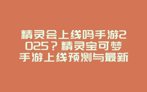 精灵会上线吗手游2025？精灵宝可梦手游上线预测与最新消息！