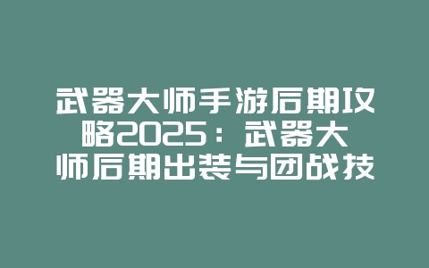 武器大师手游后期攻略2025:武器大师后期出装与团战技巧:掌控比赛节奏!_游戏攻略_36397绿色下载网 武器大师手游后期攻略2025:武器大师后期出装与团战技巧:掌控比赛节奏!_游戏攻略_36397绿色下载网