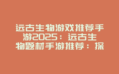 远古生物游戏推荐手游2025：远古生物题材手游推荐：探索神秘世界，驯服巨兽！