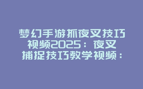 梦幻手游抓夜叉技巧视频2025:夜叉捕捉技巧教学视频:轻松获取稀有宝宝!_游戏攻略_36397绿色下载网 梦幻手游抓夜叉技巧视频2025:夜叉捕捉技巧教学视频:轻松获取稀有宝宝!_游戏攻略_36397绿色下载网