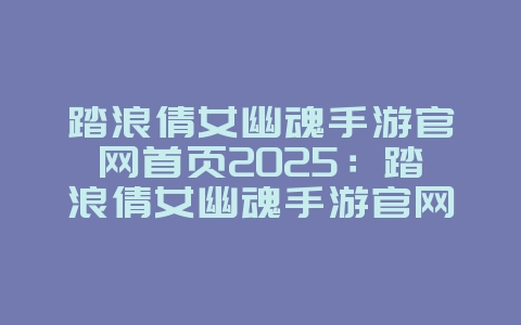 踏浪倩女幽魂手游官网首页2025:踏浪倩女幽魂手游官网:最新资讯与下载!_游戏资讯_36397绿色下载网 踏浪倩女幽魂手游官网首页2025:踏浪倩女幽魂手游官网:最新资讯与下载!_游戏资讯_36397绿色下载网