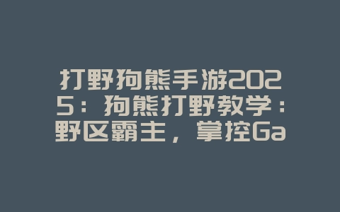 打野狗熊手游2025:狗熊打野教学:野区霸主,掌控Gank节奏!_游戏攻略_36397绿色下载网 打野狗熊手游2025:狗熊打野教学:野区霸主,掌控Gank节奏!_游戏攻略_36397绿色下载网