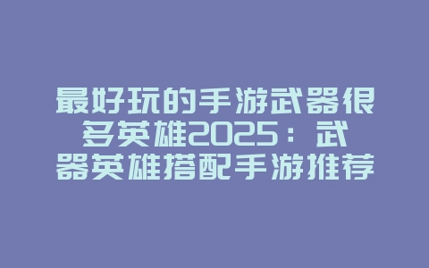最好玩的手游武器很多英雄2025：武器英雄搭配手游推荐：多样选择，策略战斗！