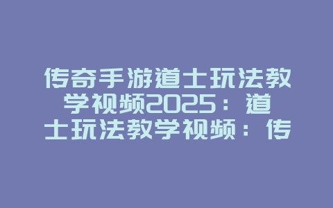 传奇手游道士玩法教学视频2025：道士玩法教学视频：传奇手游召唤神兽，毒术制敌！_游戏攻略_36397绿色下载网