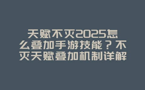 天赋不灭2025怎么叠加手游技能?不灭天赋叠加机制详解:提升技能伤害!_游戏攻略_36397绿色下载网 天赋不灭2025怎么叠加手游技能?不灭天赋叠加机制详解:提升技能伤害!_游戏攻略_36397绿色下载网