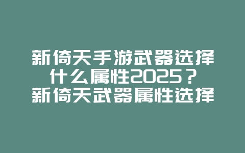 新倚天手游武器选择什么属性2025?新倚天武器属性选择推荐:打造最强神兵!_游戏攻略_36397绿色下载网 新倚天手游武器选择什么属性2025?新倚天武器属性选择推荐:打造最强神兵!_游戏攻略_36397绿色下载网