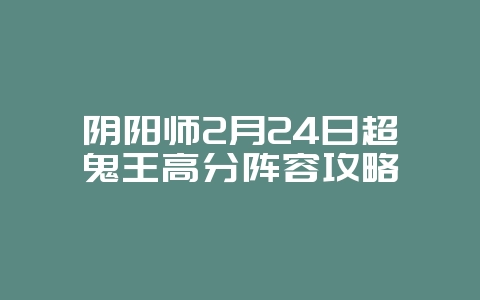 阴阳师2月24日超鬼王高分阵容攻略_游戏攻略_36397绿色下载网