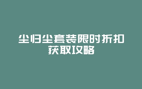 尘归尘套装限时折扣获取攻略_游戏攻略_36397绿色下载网