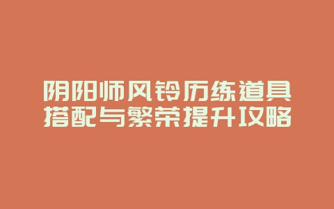 阴阳师风铃历练道具搭配与繁荣提升攻略_游戏攻略_36397绿色下载网 阴阳师风铃历练道具搭配与繁荣提升攻略_游戏攻略_36397绿色下载网