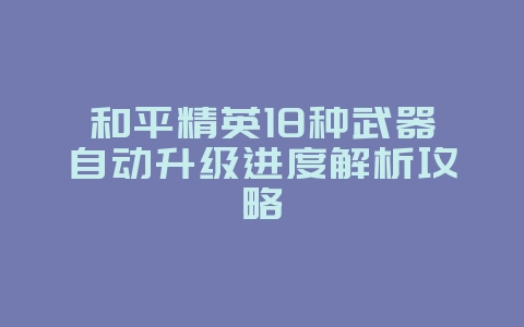 和平精英18种武器自动升级进度解析攻略_游戏攻略_36397绿色下载网 和平精英18种武器自动升级进度解析攻略_游戏攻略_36397绿色下载网