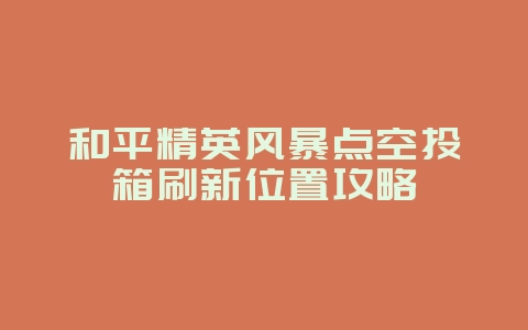 和平精英风暴点空投箱刷新位置攻略_游戏攻略_36397绿色下载网 和平精英风暴点空投箱刷新位置攻略_游戏攻略_36397绿色下载网