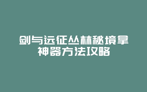 剑与远征丛林秘境拿神器方法攻略_游戏攻略_36397绿色下载网