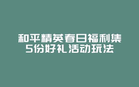 和平精英春日福利集5份好礼活动玩法_游戏攻略_36397绿色下载网 和平精英春日福利集5份好礼活动玩法_游戏攻略_36397绿色下载网