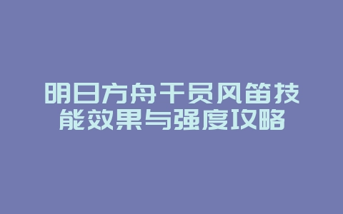 明日方舟干员风笛技能效果与强度攻略_游戏攻略_36397绿色下载网 明日方舟干员风笛技能效果与强度攻略_游戏攻略_36397绿色下载网