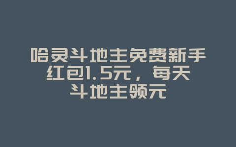 哈灵斗地主免费新手红包1.5元，每天斗地主领元_游戏攻略_36397绿色下载网