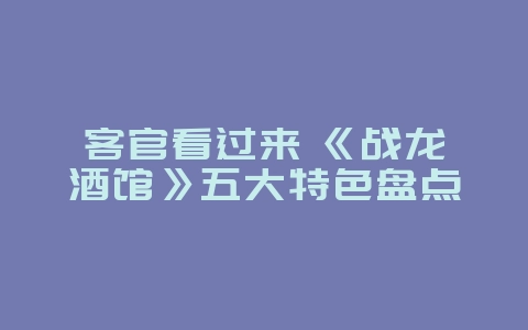 客官看过来 《战龙酒馆》五大特色盘点_游戏资讯_36397绿色下载网 客官看过来 《战龙酒馆》五大特色盘点_游戏资讯_36397绿色下载网