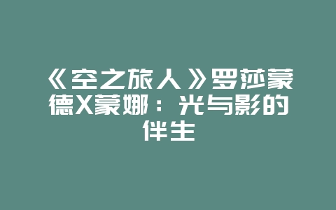 《空之旅人》罗莎蒙德X蒙娜:光与影的伴生_游戏资讯_36397绿色下载网 《空之旅人》罗莎蒙德X蒙娜:光与影的伴生_游戏资讯_36397绿色下载网