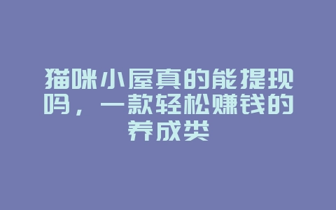 猫咪小屋真的能提现吗,一款轻松赚钱的养成类_游戏资讯_36397绿色下载网 猫咪小屋真的能提现吗,一款轻松赚钱的养成类_游戏资讯_36397绿色下载网