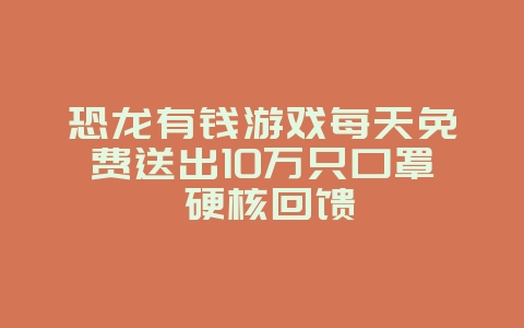 恐龙有钱游戏每天免费送出10万只口罩 硬核回馈_游戏资讯_36397绿色下载网 恐龙有钱游戏每天免费送出10万只口罩 硬核回馈_游戏资讯_36397绿色下载网