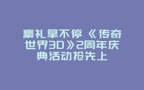 豪礼拿不停 《传奇世界3D》2周年庆典活动抢先上_游戏资讯_36397绿色下载网 豪礼拿不停 《传奇世界3D》2周年庆典活动抢先上_游戏资讯_36397绿色下载网