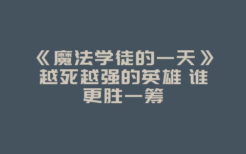 《魔法学徒的一天》越死越强的英雄 谁更胜一筹_游戏资讯_36397绿色下载网 《魔法学徒的一天》越死越强的英雄 谁更胜一筹_游戏资讯_36397绿色下载网