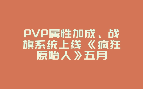 PVP属性加成、战旗系统上线 《疯狂原始人》五月_游戏资讯_36397绿色下载网 PVP属性加成、战旗系统上线 《疯狂原始人》五月_游戏资讯_36397绿色下载网