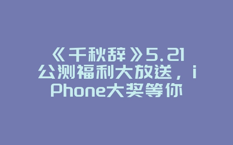 《千秋辞》5.21公测福利大放送,iPhone大奖等你来_游戏资讯_36397绿色下载网 《千秋辞》5.21公测福利大放送,iPhone大奖等你来_游戏资讯_36397绿色下载网
