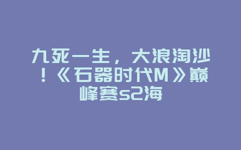 九死一生,大浪淘沙!《石器时代M》巅峰赛s2海_游戏资讯_36397绿色下载网 九死一生,大浪淘沙!《石器时代M》巅峰赛s2海_游戏资讯_36397绿色下载网